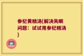 参杞黄精汤(解决失眠问题：试试用参杞精汤)