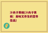 汁肉子黄精(汁肉子黄精：美味又养生的营养佳品)