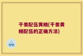 干姜配伍黄精(干姜黄精配伍的正确方法)