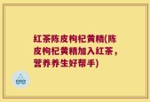 红茶陈皮枸杞黄精(陈皮枸杞黄精加入红茶，营养养生好帮手)