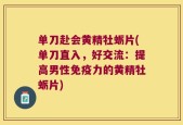 单刀赴会黄精牡蛎片(单刀直入，好交流：提高男性免疫力的黄精牡蛎片)
