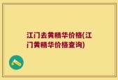 江门去黄精华价格(江门黄精华价格查询)