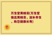 万生堂黄精膏(万生堂推出黄精膏，滋补养生，助您健康长寿)
