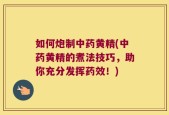如何炮制中药黄精(中药黄精的煮法技巧，助你充分发挥药效！)