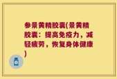 参景黄精胶囊(景黄精胶囊：提高免疫力，减轻疲劳，恢复身体健康)