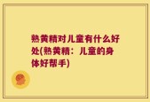熟黄精对儿童有什么好处(熟黄精：儿童的身体好帮手)