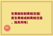 生黄精和制黄精泡酒(用生黄精或制黄精泡酒，独具风味)
