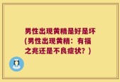 男性出现黄精是好是坏(男性出现黄精：有福之兆还是不良症状？)