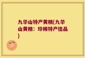 九华山特产黄精(九华山黄精：珍稀特产佳品)