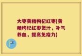 大枣黄精枸杞红枣(黄精枸杞红枣煲汁，补气养血，提高免疫力)
