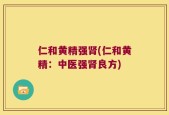 仁和黄精强肾(仁和黄精：中医强肾良方)