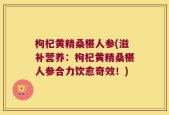 枸杞黄精桑椹人参(滋补营养：枸杞黄精桑椹人参合力饮愈奇效！)