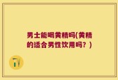 男士能喝黄精吗(黄精的适合男性饮用吗？)