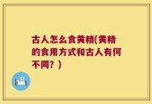 古人怎么食黄精(黄精的食用方式和古人有何不同？)