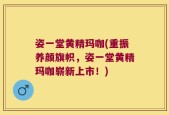 姿一堂黄精玛咖(重振养颜旗帜，姿一堂黄精玛咖崭新上市！)
