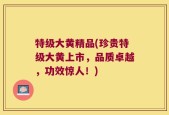 特级大黄精品(珍贵特级大黄上市，品质卓越，功效惊人！)