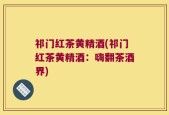 祁门红茶黄精酒(祁门红茶黄精酒：嗨翻茶酒界)