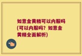如意金黄精可以内服吗(可以内服吗？如意金黄精全面解析)
