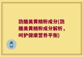 劲膳美黄精粉成分(劲膳美黄精粉成分解析，呵护健康营养平衡)