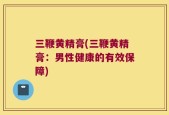 三鞭黄精膏(三鞭黄精膏：男性健康的有效保障)