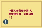 中医人参黄精补肾(人参黄精补肾，身体倍棒！)