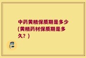 中药黄精保质期是多少(黄精药材保质期是多久？)