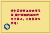 猪肘黄精西洋参大枣生姜(猪肘黄精西洋参大枣生姜汤，滋补养颜又美味)