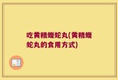 吃黄精蝮蛇丸(黄精蝮蛇丸的食用方式)