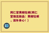 同仁堂黄精牡蛎(同仁堂推出新品：黄精牡蛎，滋补身心！)