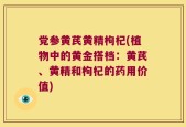 党参黄芪黄精枸杞(植物中的黄金搭档：黄芪、黄精和枸杞的药用价值)