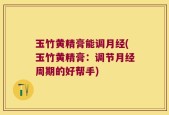 玉竹黄精膏能调月经(玉竹黄精膏：调节月经周期的好帮手)