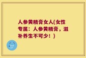 人参黄精膏女人(女性专属：人参黄精膏，滋补养生不可少！)