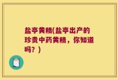 盐亭黄精(盐亭出产的珍贵中药黄精，你知道吗？)