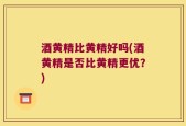 酒黄精比黄精好吗(酒黄精是否比黄精更优？)
