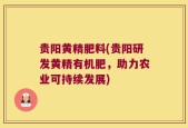 贵阳黄精肥料(贵阳研发黄精有机肥，助力农业可持续发展)