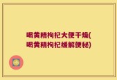 喝黄精枸杞大便干燥(喝黄精枸杞缓解便秘)
