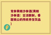 党参黄精沙参酒(黄精沙参酒：古法酿制，香甜爽口的传统养生饮品)