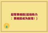 超帮黄精胶(超级助力：黄精胶成为新宠！)