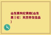 山东黑枸杞黄精(山东黑垜杞：天然养生佳品)