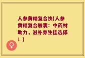 人参黄精复合快(人参黄精复合胶囊：中药材助力，滋补养生佳选择！)