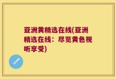 亚洲黄精选在线(亚洲精选在线：尽览黄色视听享受)