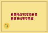 田黄精品石(享受田黄精品石的奢华质感)