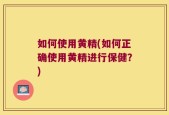 如何使用黄精(如何正确使用黄精进行保健？)