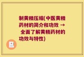 制黄精压缩(中医黄精药材的简介和功效 → 全面了解黄精药材的功效与特性)