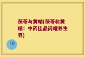 茯苓与黄精(茯苓和黄精：中药佳品闪耀养生界)