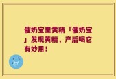 催奶宝里黄精「催奶宝」发现黄精，产后喝它有妙用！