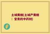 土城黄精(土城产黄精：宝贵的中药材)