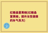 红糖桑葚黄精(红糖桑葚黄精，提升女性健康的补气良方)