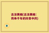 古法黄精(古法黄精：传承千年的珍贵中药)