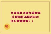 半夏厚朴汤能加黄精吗(半夏厚朴汤是否可以搭配黄精使用？)